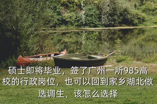 碩士即將畢業，簽了廣州一所985高校的行政崗位，也可以回到家鄉湖北做選調生，該怎么選擇