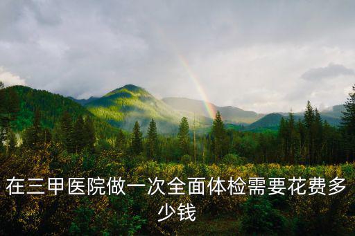 在三甲醫院做一次全面體檢需要花費多少錢