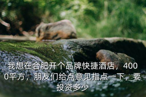 我想在合肥開個品牌快捷酒店，4000平方，朋友們給點意見指點一下，要投資多少