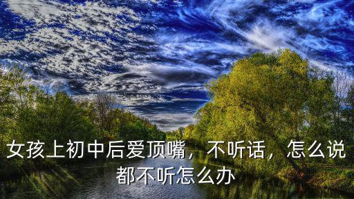 湖北初中女生不聽話怎么辦,初三的女孩子不聽話怎么辦