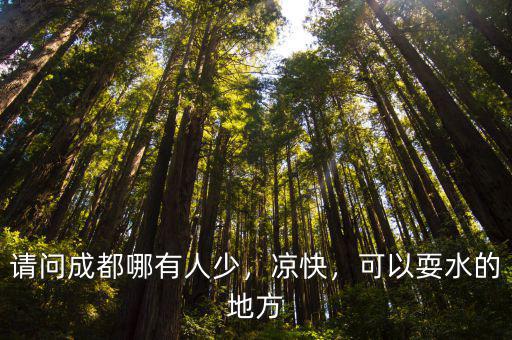 請問成都哪有人少，涼快，可以耍水的地方