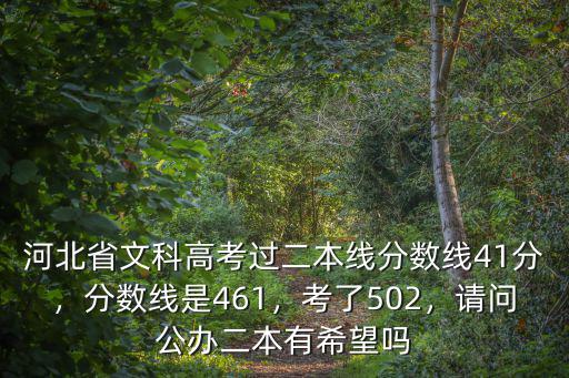 河北省文科高考過(guò)二本線分?jǐn)?shù)線41分，分?jǐn)?shù)線是461，考了502，請(qǐng)問(wèn)公辦二本有希望嗎