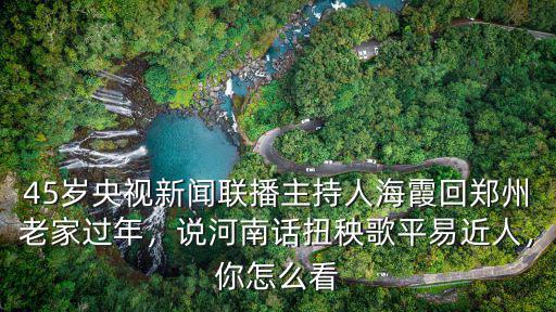45歲央視新聞聯(lián)播主持人海霞回鄭州老家過(guò)年，說(shuō)河南話扭秧歌平易近人，你怎么看