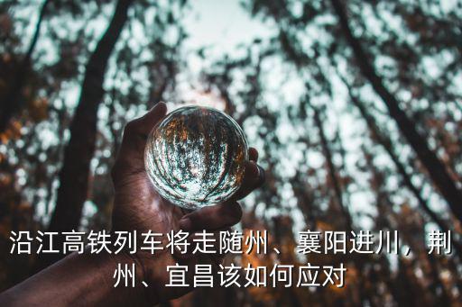 沿江高鐵湖北東部怎么走,沿江高鐵列車將走隨州