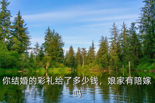 你結(jié)婚的彩禮給了多少錢，娘家有陪嫁嗎