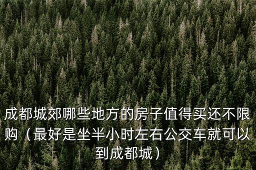 成都城郊哪些地方的房子值得買還不限購（最好是坐半小時左右公交車就可以到成都城）