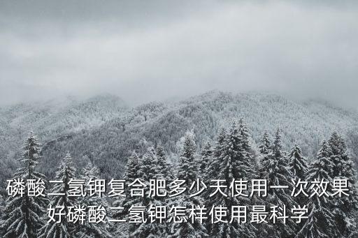 磷酸二氫鉀復(fù)合肥多少天使用一次效果好磷酸二氫鉀怎樣使用最科學(xué)