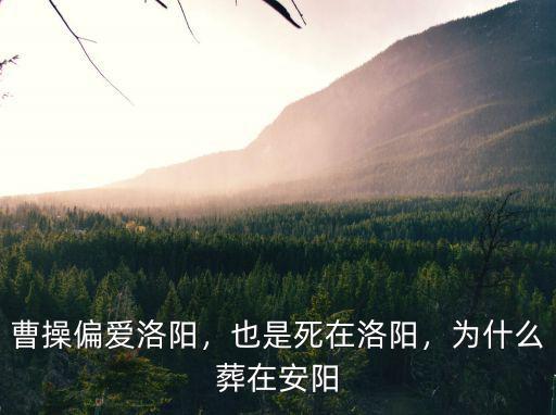 曹操偏愛洛陽，也是死在洛陽，為什么葬在安陽
