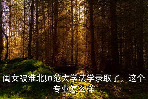淮北師范大學錄取多少人,孩子被淮北師范大學錄取了