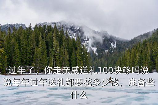 過年了，你走親戚送禮100塊夠嗎說說每年過年送禮都要花多少錢，準備些什么