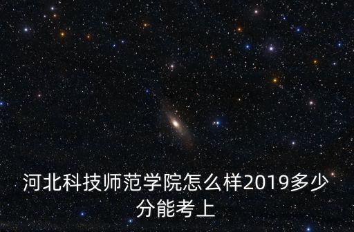 河北科技師范學(xué)院怎么樣2019多少分能考上