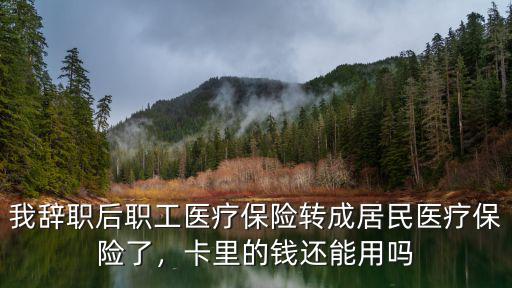 我辭職后職工醫(yī)療保險(xiǎn)轉(zhuǎn)成居民醫(yī)療保險(xiǎn)了，卡里的錢(qián)還能用嗎