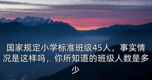 國家規定小學標準班級45人，事實情況是這樣嗎，你所知道的班級人數是多少