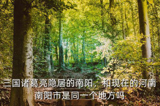 三國諸葛亮隱居的南陽，和現在的河南南陽市是同一個地方嗎