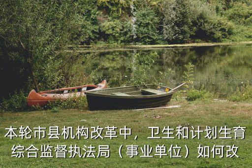 本輪市縣機構改革中，衛生和計劃生育綜合監督執法局（事業單位）如何改