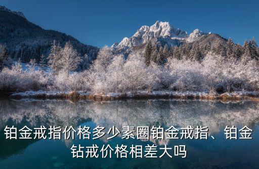 鉑金戒指價格多少素圈鉑金戒指、鉑金鉆戒價格相差大嗎
