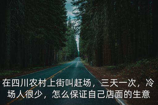 在四川農(nóng)村上街叫趕場，三天一次，冷場人很少，怎么保證自己店面的生意