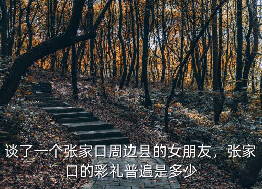談了一個張家口周邊縣的女朋友，張家口的彩禮普遍是多少