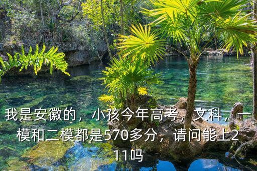 我是安徽的，小孩今年高考，文科，一模和二模都是570多分，請問能上211嗎