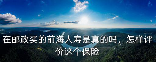 在郵政買的前海人壽是真的嗎，怎樣評價這個保險