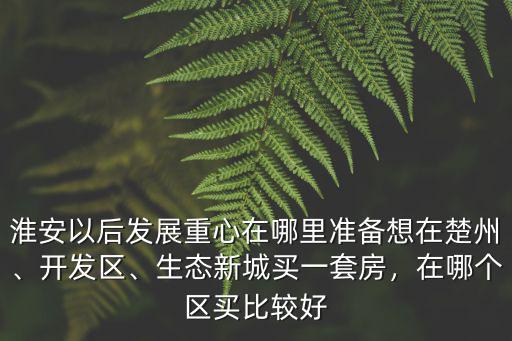 瀘州南部新城在哪里,淮安以后發展重心在哪里