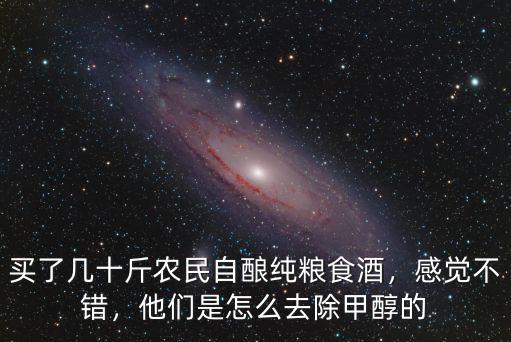 買了幾十斤農(nóng)民自釀純糧食酒，感覺不錯，他們是怎么去除甲醇的