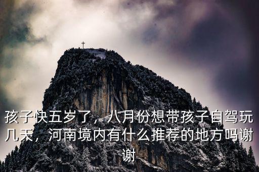 孩子快五歲了，八月份想帶孩子自駕玩幾天，河南境內有什么推薦的地方嗎謝謝