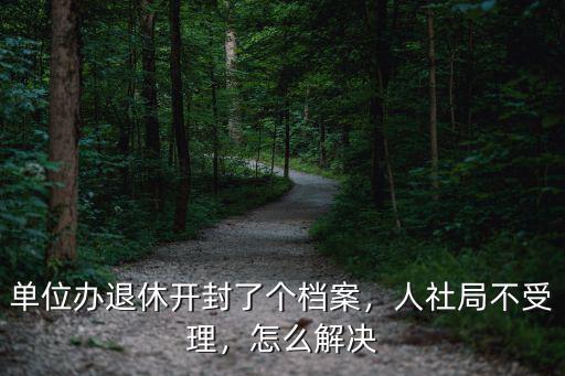 單位辦退休開封了個檔案，人社局不受理，怎么解決