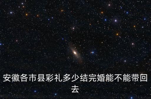 安徽各市縣彩禮多少結(jié)完婚能不能帶回去