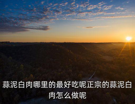 蒜泥白肉哪里的最好吃呢正宗的蒜泥白肉怎么做呢