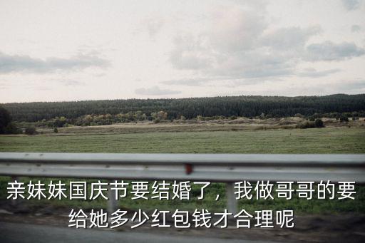 親妹妹國慶節要結婚了，我做哥哥的要給她多少紅包錢才合理呢