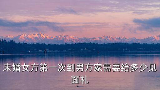 安徽第一次去女方家要多少見面禮,合肥這邊男方第一次去女方家