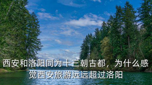 洛陽怎么愛和西安比,有人喜歡把洛陽和西安比