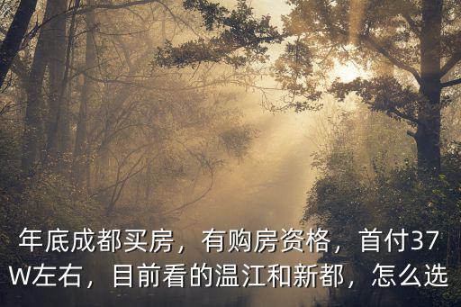 年底成都買房，有購房資格，首付37W左右，目前看的溫江和新都，怎么選