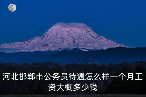 河北邯鄲市公務(wù)員待遇怎么樣一個(gè)月工資大概多少錢