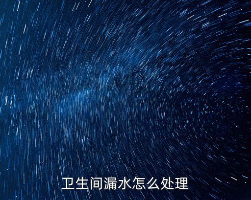 恩施衛生間漏水怎么解決,衛生間漏水怎么處理