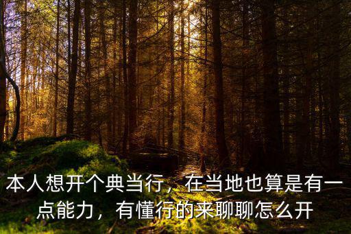 本人想開個典當行，在當地也算是有一點能力，有懂行的來聊聊怎么開