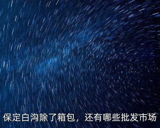 保定白溝人口是多少,保定白溝除了箱包