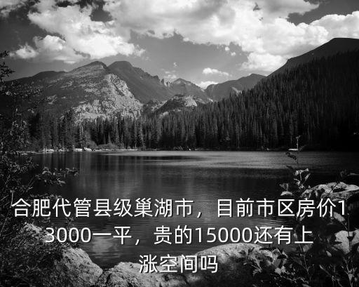 合肥代管縣級巢湖市，目前市區房價13000一平，貴的15000還有上漲空間嗎