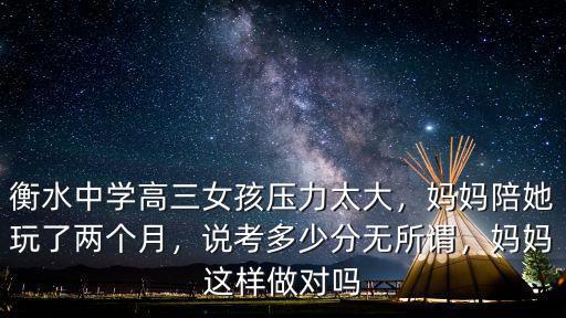 衡水中學高三女孩壓力太大，媽媽陪她玩了兩個月，說考多少分無所謂，媽媽這樣做對嗎