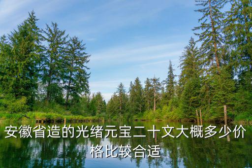 安徽省造的光緒元寶二十文大概多少價格比較合適