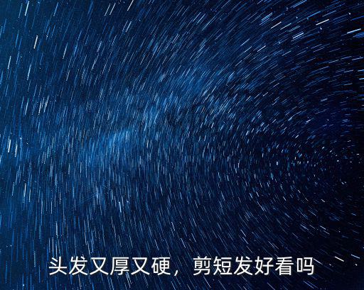 頭發又厚又硬，剪短發好看嗎