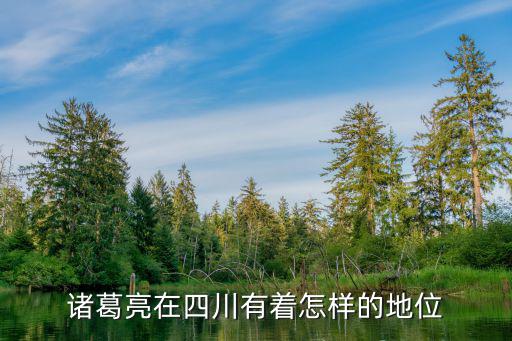 諸葛亮從哪里進四川,諸葛亮在四川有著怎樣的地位