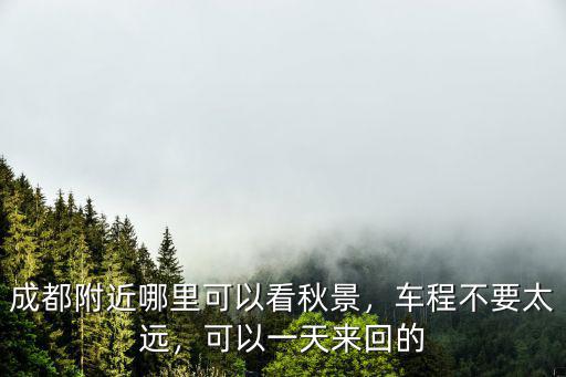 成都附近哪里可以看秋景，車程不要太遠，可以一天來回的