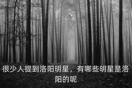 很少人提到洛陽明星，有哪些明星是洛陽的呢
