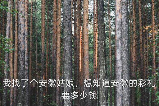 我找了個安徽姑娘，想知道安徽的彩禮要多少錢