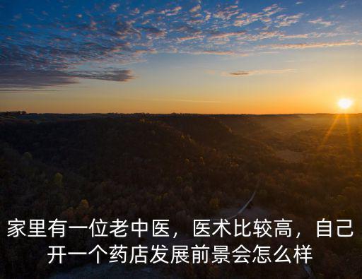家里有一位老中醫，醫術比較高，自己開一個藥店發展前景會怎么樣