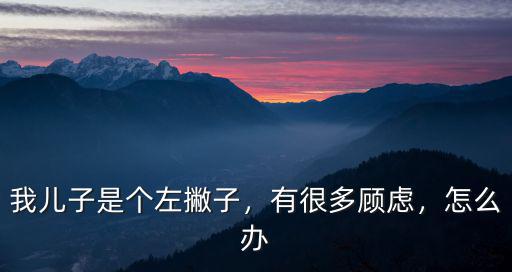 我兒子是個左撇子，有很多顧慮，怎么辦