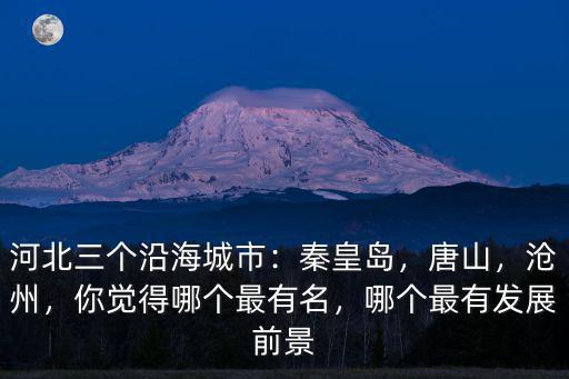 河北三個沿海城市：秦皇島，唐山，滄州，你覺得哪個最有名，哪個最有發展前景