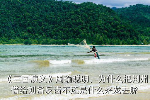 《三國演義》周瑜聰明，為什么把荊州借給劉備反齒不還是什么來龍去脈